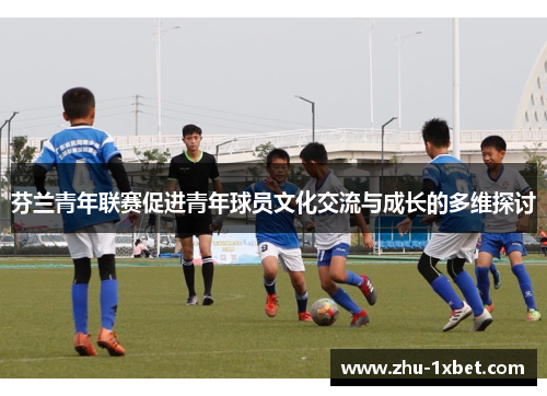 芬兰青年联赛促进青年球员文化交流与成长的多维探讨