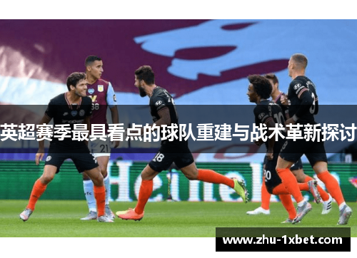 英超赛季最具看点的球队重建与战术革新探讨