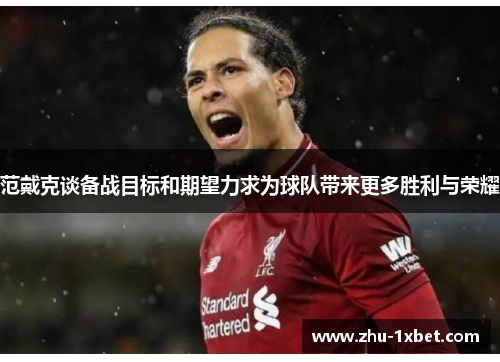 范戴克谈备战目标和期望力求为球队带来更多胜利与荣耀