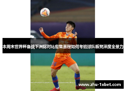 本周末世界杯备战下洲际对比密集赛程如何考验球队板凳深度全景力