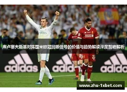 库卢塞夫斯基对阵国米欧冠回暖信号的价值与趋势解读深度前瞻解析