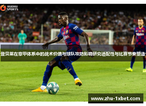 登贝莱在意甲体系中的战术价值与球队攻防影响研究适配性与比赛节奏塑造