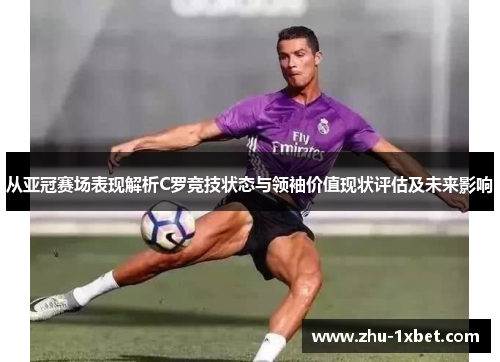 从亚冠赛场表现解析C罗竞技状态与领袖价值现状评估及未来影响