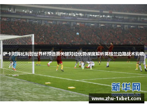 萨卡对阵比利时世界杯预选赛关键对位优势深度解析英格兰边路战术影响