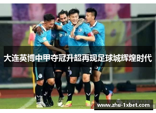 大连英博中甲夺冠升超再现足球城辉煌时代 大连英博中甲夺冠升超再现足球城辉煌时代
