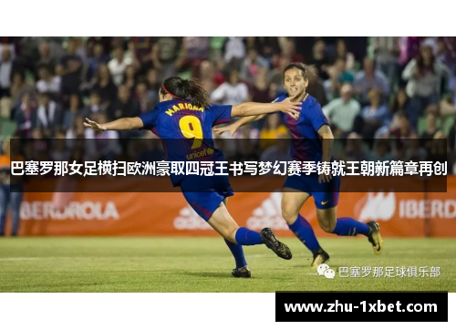 巴塞罗那女足横扫欧洲豪取四冠王书写梦幻赛季铸就王朝新篇章再创 巴塞罗那女足横扫欧洲豪取四冠王书写梦幻赛季铸就王朝新篇章再创