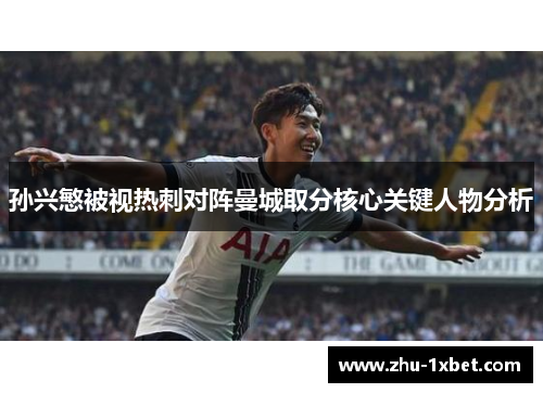 孙兴慜被视热刺对阵曼城取分核心关键人物分析 孙兴慜被视热刺对阵曼城取分核心关键人物分析