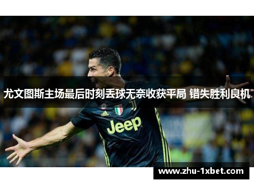 尤文图斯主场最后时刻丢球无奈收获平局 错失胜利良机