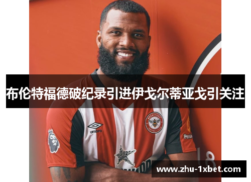 布伦特福德破纪录引进伊戈尔蒂亚戈引关注