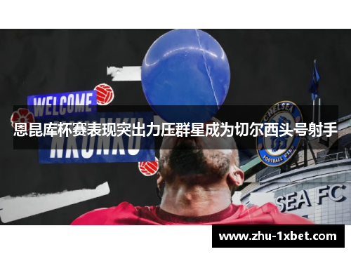 恩昆库杯赛表现突出力压群星成为切尔西头号射手 恩昆库杯赛表现突出力压群星成为切尔西头号射手