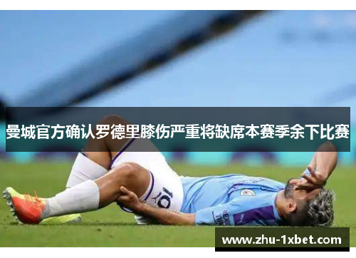 曼城官方确认罗德里膝伤严重将缺席本赛季余下比赛 曼城官方确认罗德里膝伤严重将缺席本赛季余下比赛