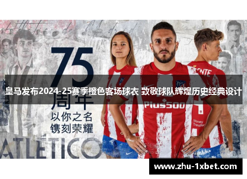 皇马发布2024-25赛季橙色客场球衣 致敬球队辉煌历史经典设计 皇马发布2024-25赛季橙色客场球衣 致敬球队辉煌历史经典设计
