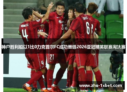 神户胜利船以1比0力克首尔FC成功晋级2026亚冠精英联赛淘汰赛 神户胜利船以1比0力克首尔FC成功晋级2026亚冠精英联赛淘汰赛