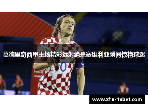莫德里奇西甲主场精彩远射绝杀塞维利亚瞬间惊艳球迷