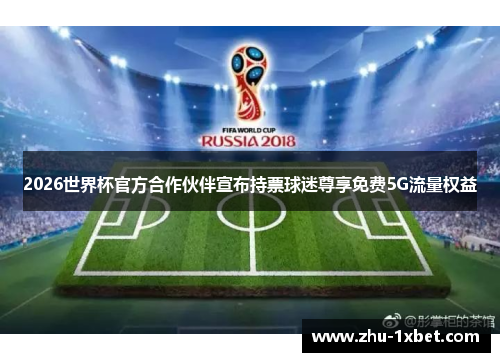 2026世界杯官方合作伙伴宣布持票球迷尊享免费5G流量权益
