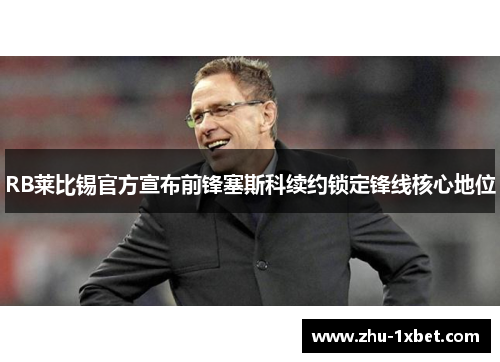 RB莱比锡官方宣布前锋塞斯科续约锁定锋线核心地位
