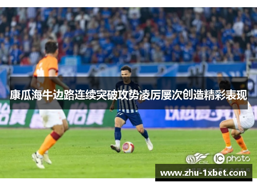 康瓜海牛边路连续突破攻势凌厉屡次创造精彩表现 康瓜海牛边路连续突破攻势凌厉屡次创造精彩表现