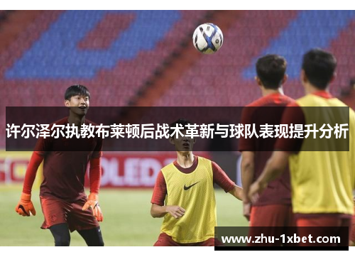 许尔泽尔执教布莱顿后战术革新与球队表现提升分析
