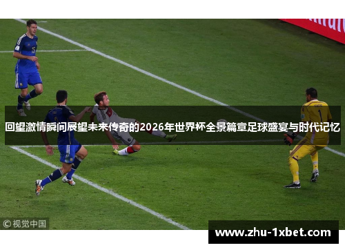 回望激情瞬间展望未来传奇的2026年世界杯全景篇章足球盛宴与时代记忆