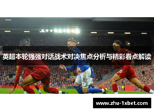 英超本轮强强对话战术对决焦点分析与精彩看点解读 英超本轮强强对话战术对决焦点分析与精彩看点解读