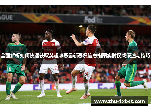 全面解析如何快速获取英超联赛最新赛况信息指南实时权威渠道与技巧