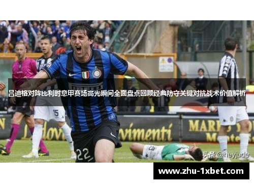 吕迪格对阵比利时意甲赛场高光瞬间全面盘点回顾经典防守关键对抗战术价值解析