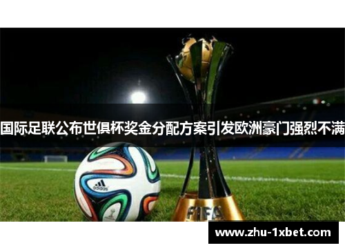 国际足联公布世俱杯奖金分配方案引发欧洲豪门强烈不满