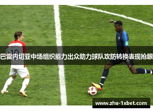 巴雷内切亚中场组织能力出众助力球队攻防转换表现抢眼