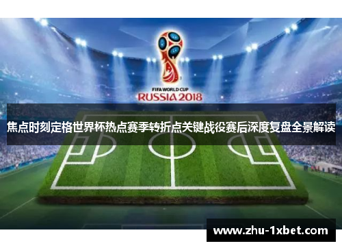 焦点时刻定格世界杯热点赛季转折点关键战役赛后深度复盘全景解读